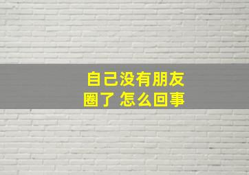 自己没有朋友圈了 怎么回事